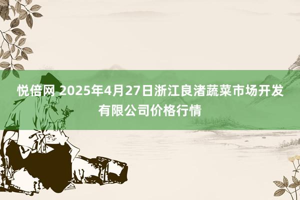 悦倍网 2025年4月27日浙江良渚蔬菜市场开发有限公司价格行情