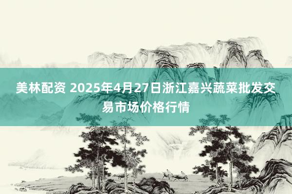 美林配资 2025年4月27日浙江嘉兴蔬菜批发交易市场价格行情