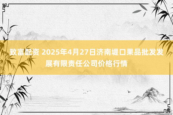 致富配资 2025年4月27日济南堤口果品批发发展有限责任公司价格行情
