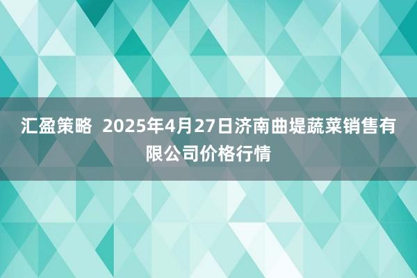 汇盈策略  2025年4月27日济南曲堤蔬菜销售有限公司价格行情