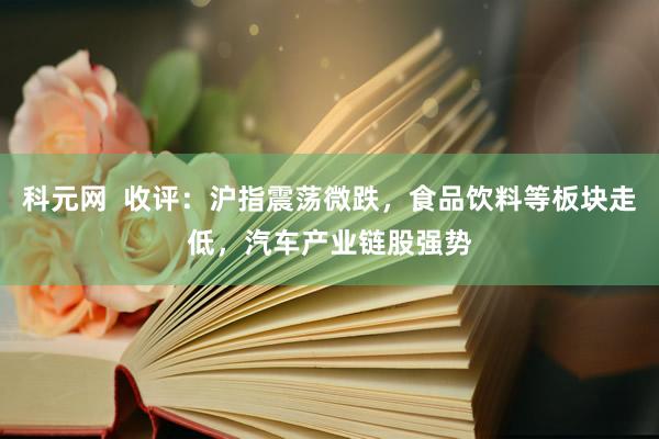 科元网  收评：沪指震荡微跌，食品饮料等板块走低，汽车产业链股强势