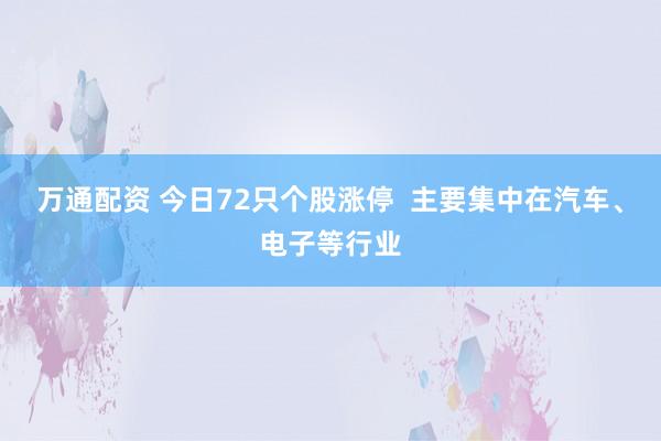 万通配资 今日72只个股涨停  主要集中在汽车、电子等行业
