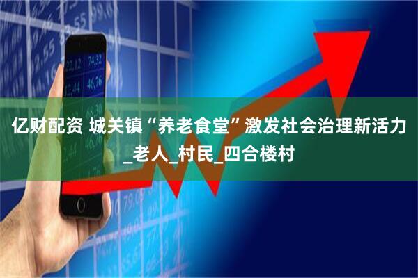 亿财配资 城关镇“养老食堂”激发社会治理新活力_老人_村民_四合楼村