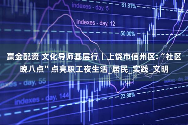 赢金配资 文化导师基层行丨上饶市信州区:“社区晚八点”点亮职工夜生活_居民_实践_文明