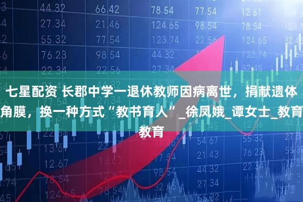 七星配资 长郡中学一退休教师因病离世，捐献遗体角膜，换一种方式“教书育人”_徐凤娥_谭女士_教育