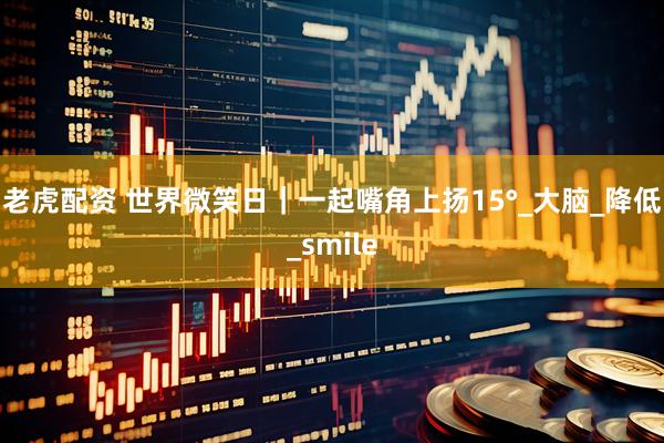 老虎配资 世界微笑日｜一起嘴角上扬15°_大脑_降低_smile