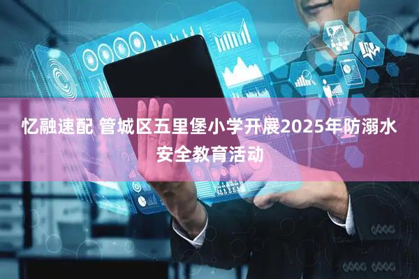 忆融速配 管城区五里堡小学开展2025年防溺水安全教育活动