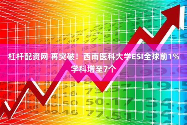 杠杆配资网 再突破！西南医科大学ESI全球前1%学科增至7个