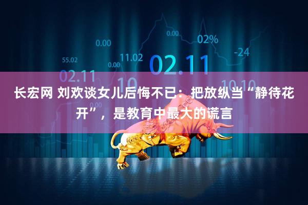 长宏网 刘欢谈女儿后悔不已：把放纵当“静待花开”，是教育中最大的谎言