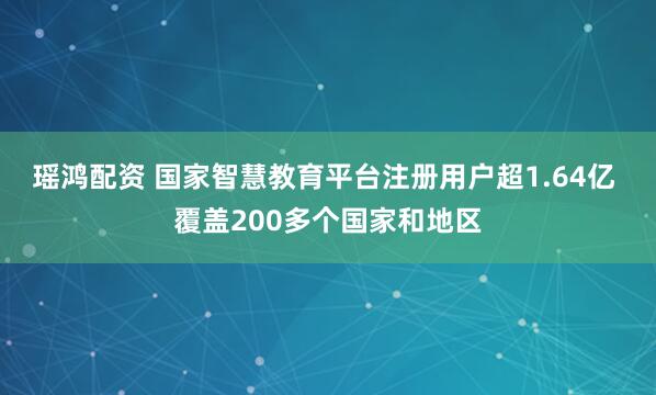 瑶鸿配资 国家智慧教育平台注册用户超1.64亿 覆盖200多个国家和地区