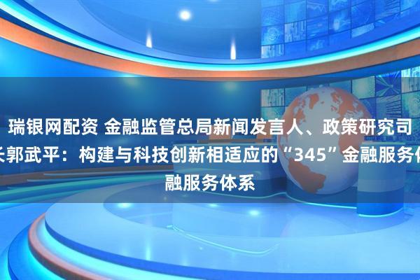 瑞银网配资 金融监管总局新闻发言人、政策研究司司长郭武平：构建与科技创新相适应的“345”金融服务体系