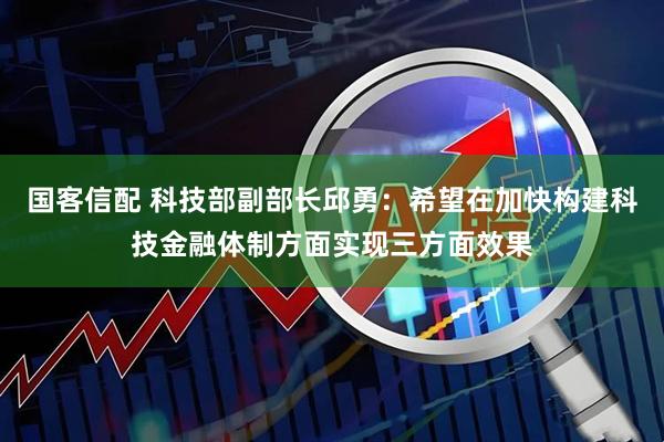 国客信配 科技部副部长邱勇：希望在加快构建科技金融体制方面实现三方面效果