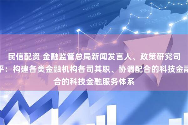 民信配资 金融监管总局新闻发言人、政策研究司司长郭武平：构建各类金融机构各司其职、协调配合的科技金融服务体系