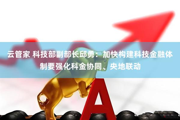 云管家 科技部副部长邱勇：加快构建科技金融体制要强化科金协同、央地联动
