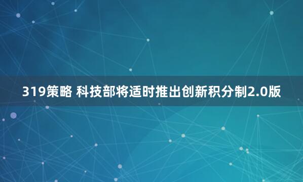 319策略 科技部将适时推出创新积分制2.0版