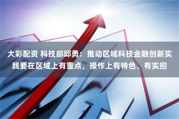 大彩配资 科技部邱勇：推动区域科技金融创新实践要在区域上有重点，操作上有特色、有实招