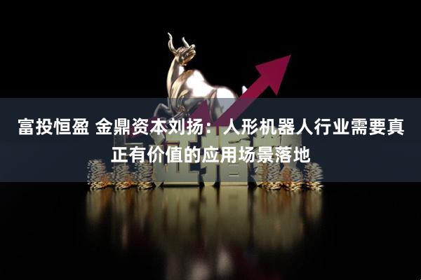 富投恒盈 金鼎资本刘扬：人形机器人行业需要真正有价值的应用场景落地