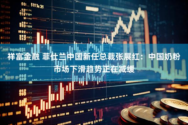 祥富金融 菲仕兰中国新任总裁张展红：中国奶粉市场下滑趋势正在减缓
