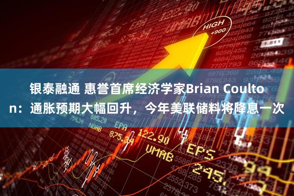 银泰融通 惠誉首席经济学家Brian Coulton：通胀预期大幅回升，今年美联储料将降息一次
