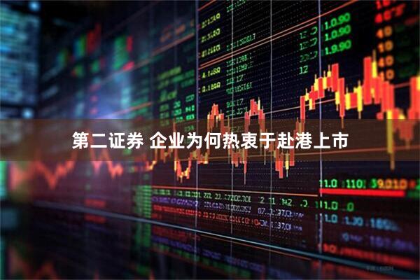第二证券 企业为何热衷于赴港上市