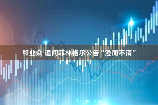 和业众 追问菲林格尔公告“澄而不清”