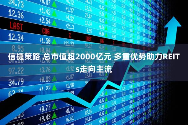 信捷策路 总市值超2000亿元 多重优势助力REITs走向主流