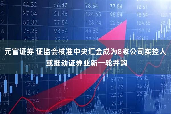 元富证券 证监会核准中央汇金成为8家公司实控人 或推动证券业新一轮并购