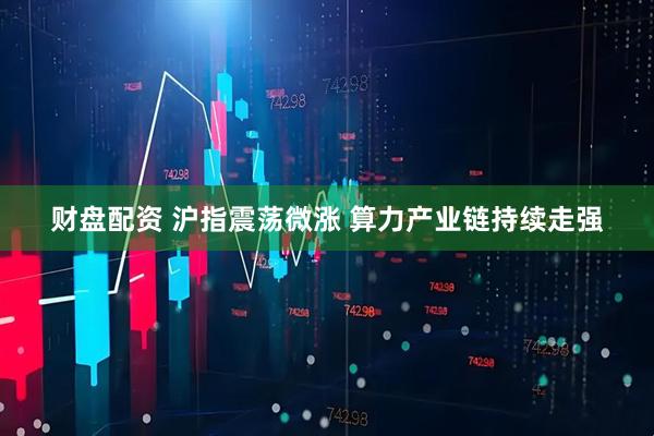 财盘配资 沪指震荡微涨 算力产业链持续走强