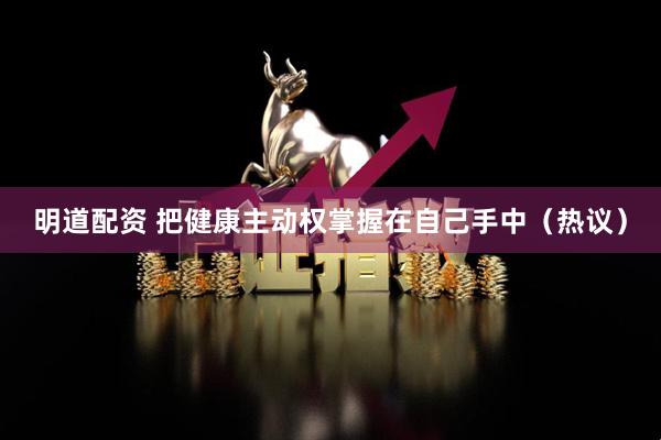 明道配资 把健康主动权掌握在自己手中（热议）