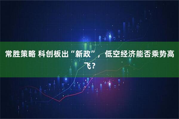常胜策略 科创板出“新政”，低空经济能否乘势高飞？