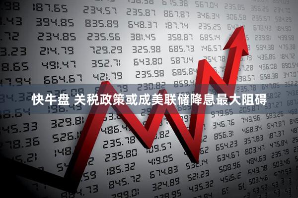 快牛盘 关税政策或成美联储降息最大阻碍