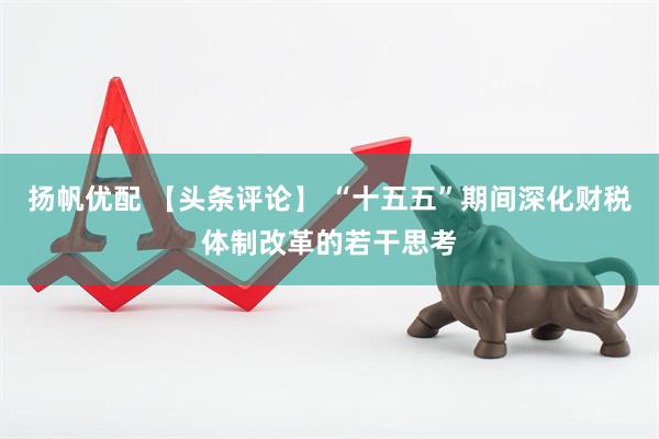 扬帆优配 【头条评论】 “十五五”期间深化财税体制改革的若干思考