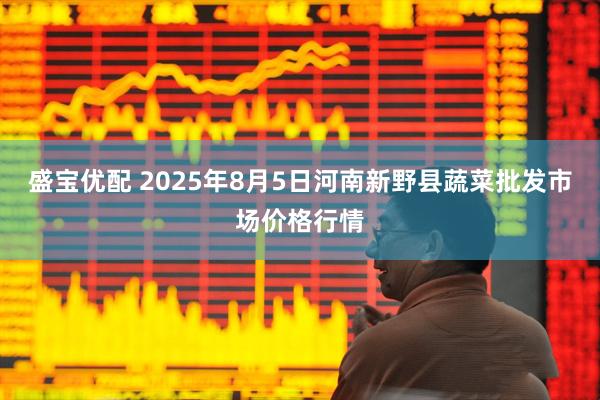 盛宝优配 2025年8月5日河南新野县蔬菜批发市场价格行情