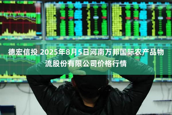 德宏信投 2025年8月5日河南万邦国际农产品物流股份有限公司价格行情