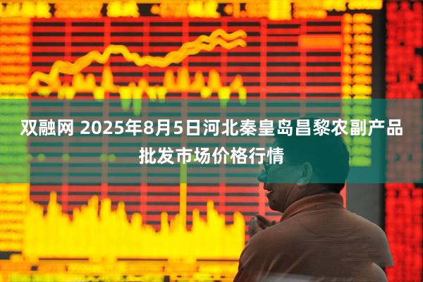 双融网 2025年8月5日河北秦皇岛昌黎农副产品批发市场价格行情