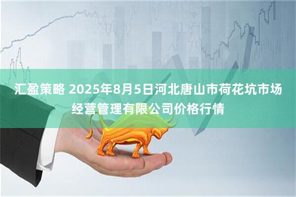 汇盈策略 2025年8月5日河北唐山市荷花坑市场经营管理有限公司价格行情