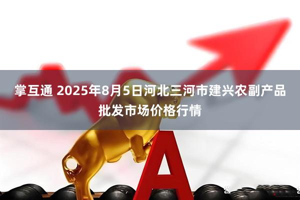 掌互通 2025年8月5日河北三河市建兴农副产品批发市场价格行情