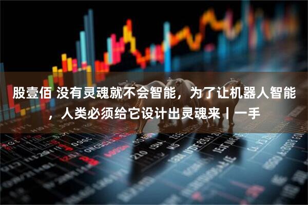 股壹佰 没有灵魂就不会智能，为了让机器人智能，人类必须给它设计出灵魂来丨一手