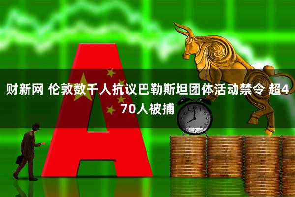 财新网 伦敦数千人抗议巴勒斯坦团体活动禁令 超470人被捕