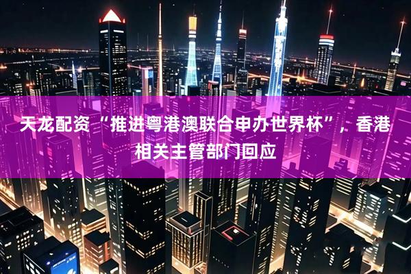 天龙配资 “推进粤港澳联合申办世界杯”，香港相关主管部门回应