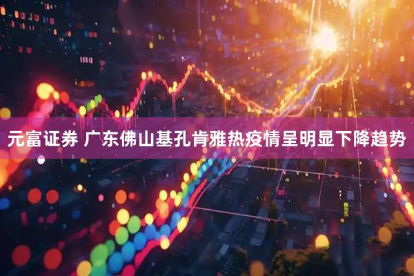 元富证券 广东佛山基孔肯雅热疫情呈明显下降趋势