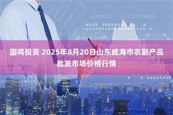 国鸣投资 2025年8月20日山东威海市农副产品批发市场价格行情