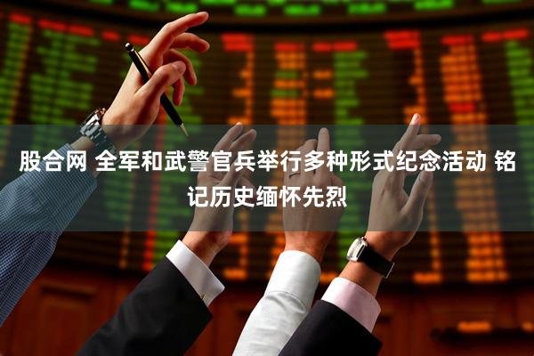 股合网 全军和武警官兵举行多种形式纪念活动 铭记历史缅怀先烈