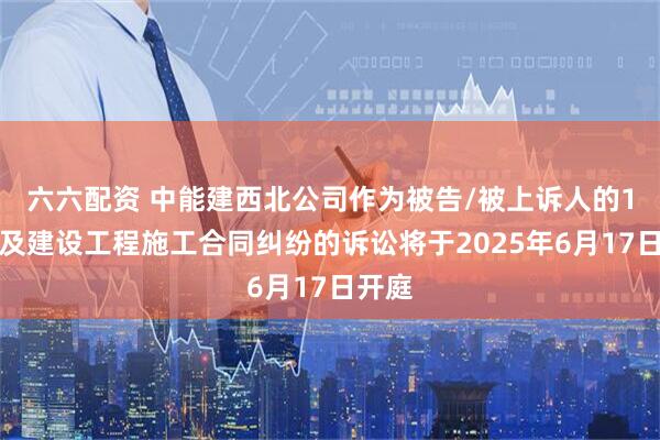 六六配资 中能建西北公司作为被告/被上诉人的1起涉及建设工程施工合同纠纷的诉讼将于2025年6月17日开庭