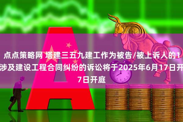 点点策略网 塔建三五九建工作为被告/被上诉人的1起涉及建设工程合同纠纷的诉讼将于2025年6月17日开庭