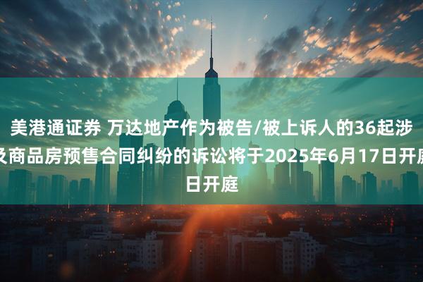 美港通证券 万达地产作为被告/被上诉人的36起涉及商品房预售合同纠纷的诉讼将于2025年6月17日开庭