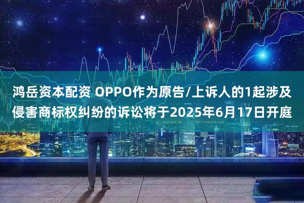 鸿岳资本配资 OPPO作为原告/上诉人的1起涉及侵害商标权纠纷的诉讼将于2025年6月17日开庭