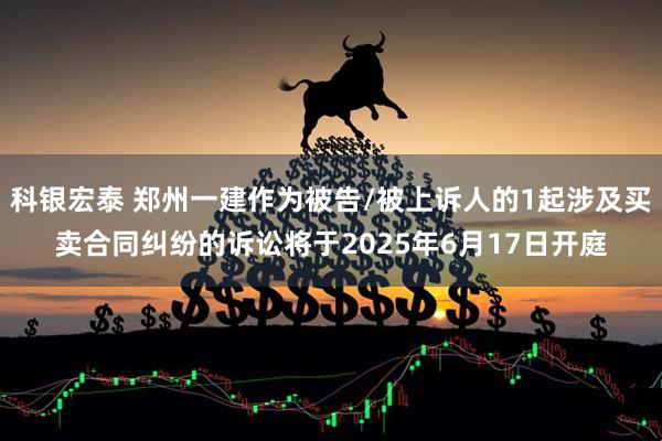 科银宏泰 郑州一建作为被告/被上诉人的1起涉及买卖合同纠纷的诉讼将于2025年6月17日开庭