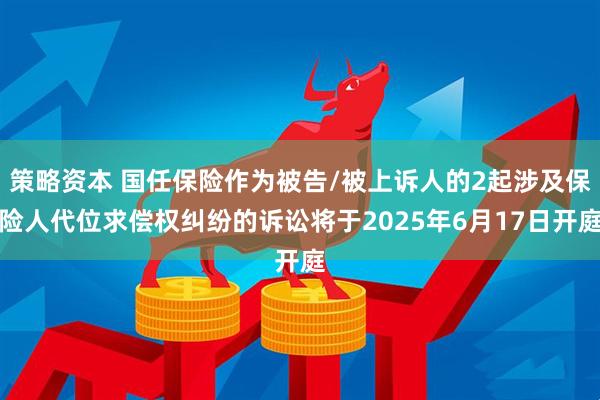 策略资本 国任保险作为被告/被上诉人的2起涉及保险人代位求偿权纠纷的诉讼将于2025年6月17日开庭