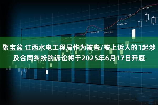 聚宝盆 江西水电工程局作为被告/被上诉人的1起涉及合同纠纷的诉讼将于2025年6月17日开庭